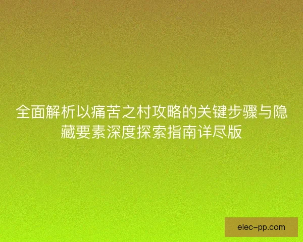 全面解析以痛苦之村攻略的关键步骤与隐藏要素深度探索指南详尽版