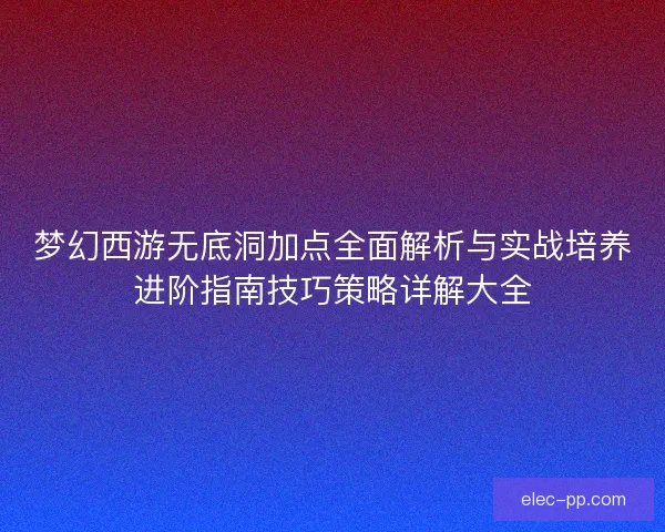 梦幻西游无底洞加点全面解析与实战培养进阶指南技巧策略详解大全