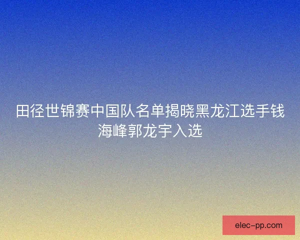 田径世锦赛中国队名单揭晓黑龙江选手钱海峰郭龙宇入选